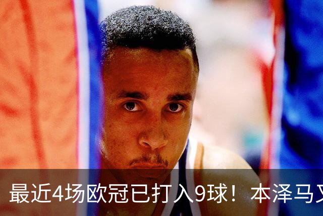最近4场欧冠已打入9球！本泽马又一次给皇马保命