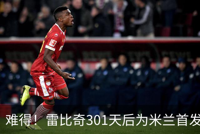 难得！雷比奇301天后为米兰首发 482天后为米兰进球